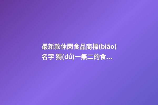 最新款休閑食品商標(biāo)名字 獨(dú)一無二的食品品牌名字,起名之家-第1張-商標(biāo)起名-玄機(jī)派